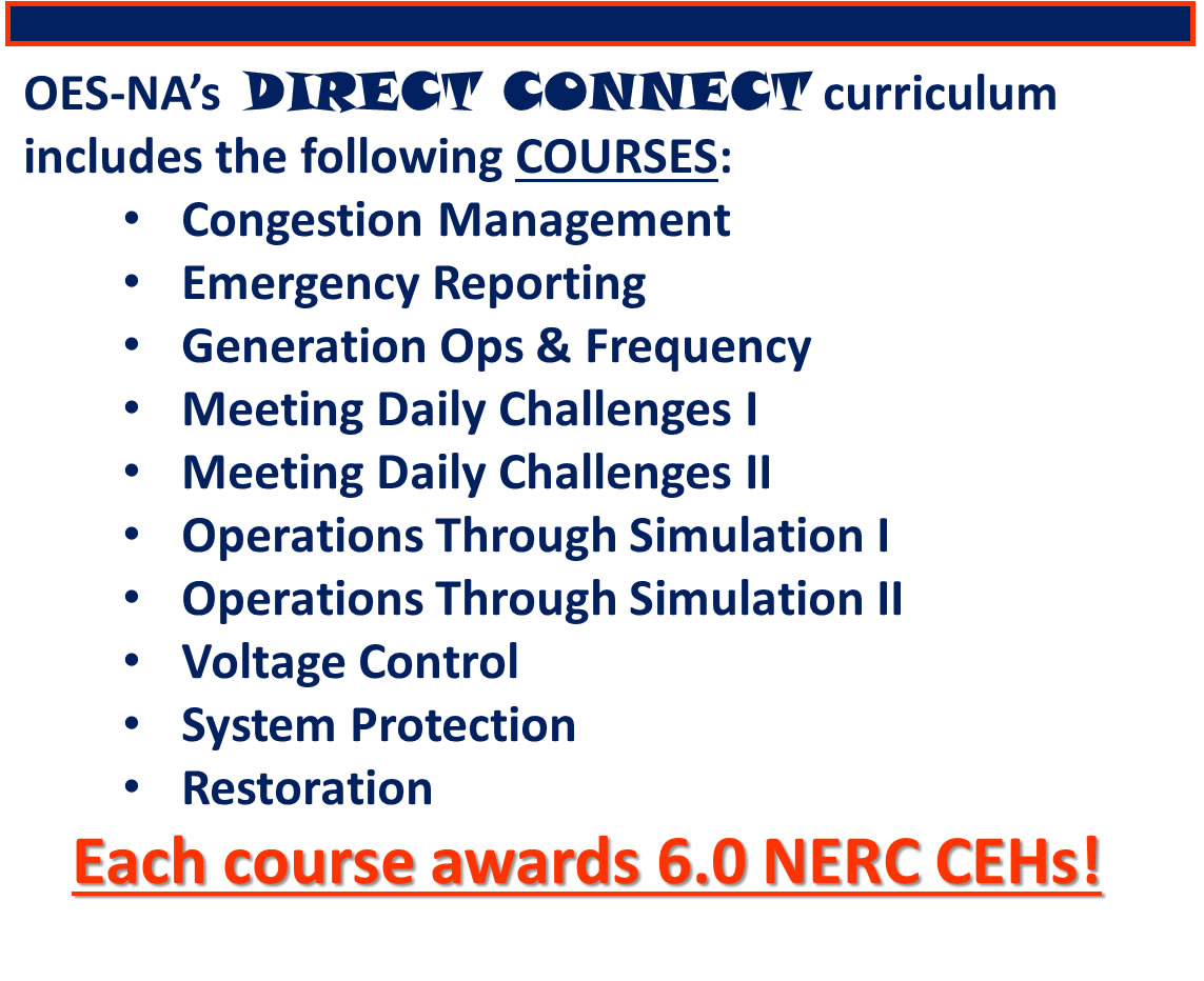 Earn 6.0 NERC CEHs from each course! Topics included: Congestion Mgmt, Emergency Reporting, Gen Ops, Frequency, Meeting Daily Challenges, OTS, Voltage Control, Sys Protection and Restoration